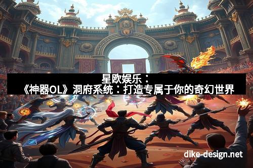 星欧娱乐：《神器OL》洞府系统：打造专属于你的奇幻世界