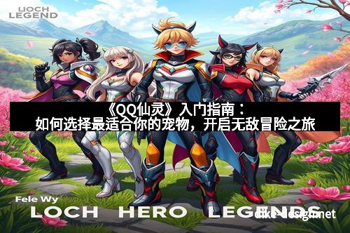 《QQ仙灵》入门指南：如何选择最适合你的宠物，开启无敌冒险之旅